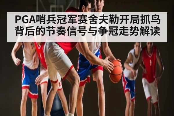 PGA哨兵冠军赛舍夫勒开局抓鸟背后的节奏信号与争冠走势解读